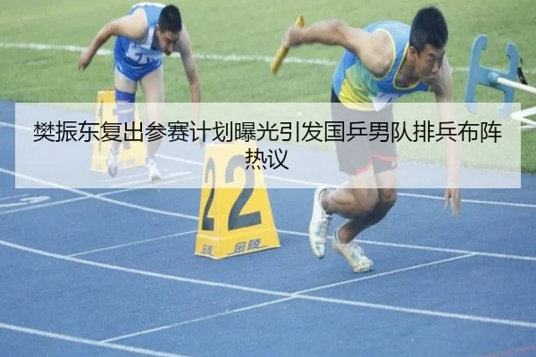 樊振东复出参赛计划曝光引发国乒男队排兵布阵热议